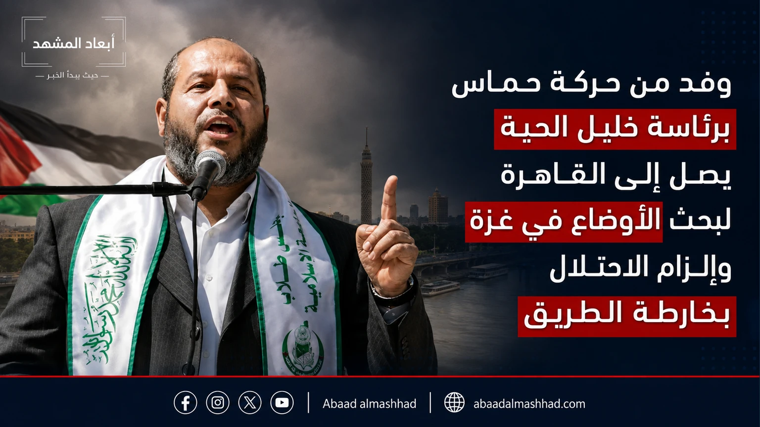 وفد من حركة حماس برئاسة خليل الحية يصل إلى القاهرة لبحث الأوضاع في غزة وإلزام الاحتلال بخارطة الطريق