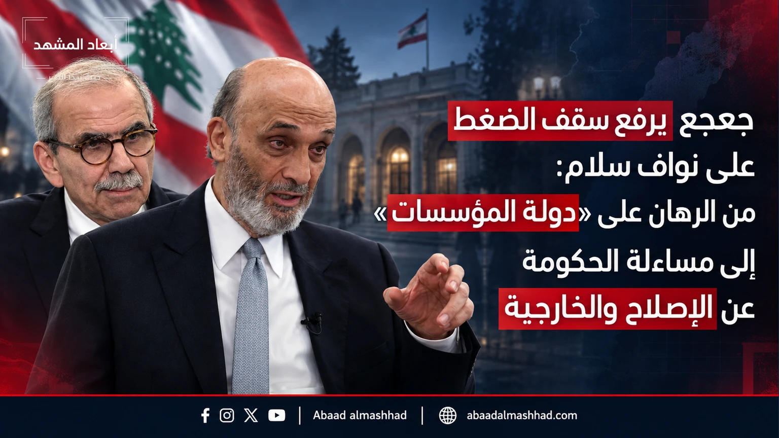 جعجع يرفع سقف الضغط على نواف سلام: من الرهان على «دولة المؤسسات» إلى مساءلة الحكومة عن الإصلاح والخارجية